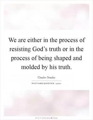 We are either in the process of resisting God’s truth or in the process of being shaped and molded by his truth Picture Quote #1