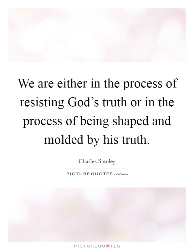 We are either in the process of resisting God's truth or in the process of being shaped and molded by his truth. Picture Quote #1