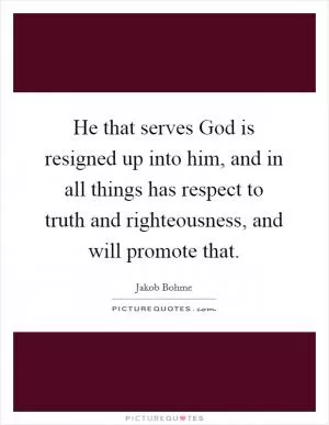 He that serves God is resigned up into him, and in all things has respect to truth and righteousness, and will promote that Picture Quote #1