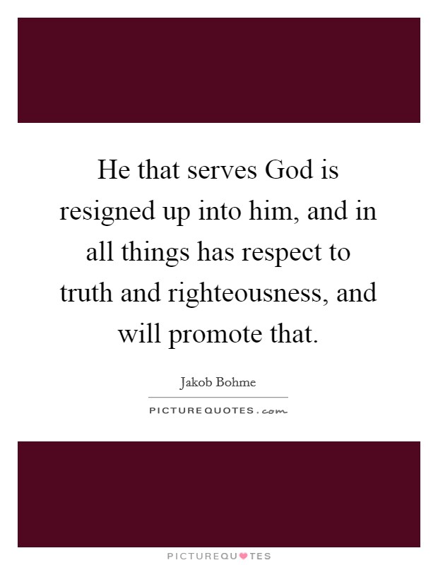 He that serves God is resigned up into him, and in all things has respect to truth and righteousness, and will promote that. Picture Quote #1