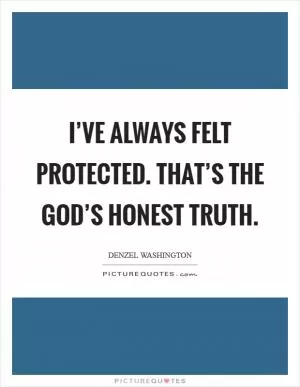 I’ve always felt protected. That’s the God’s honest truth Picture Quote #1