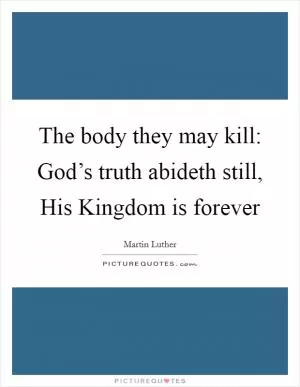 The body they may kill: God’s truth abideth still, His Kingdom is forever Picture Quote #1