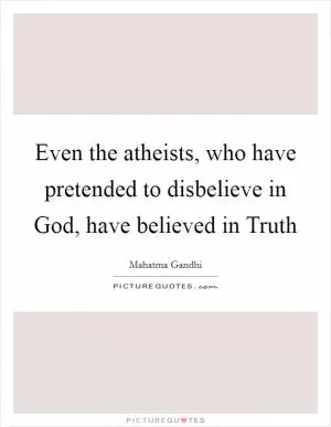 Even the atheists, who have pretended to disbelieve in God, have believed in Truth Picture Quote #1