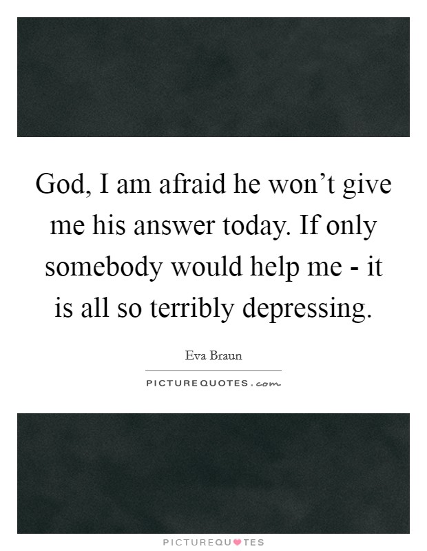 God, I am afraid he won't give me his answer today. If only somebody would help me - it is all so terribly depressing. Picture Quote #1