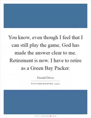 You know, even though I feel that I can still play the game, God has made the answer clear to me. Retirement is now. I have to retire as a Green Bay Packer Picture Quote #1