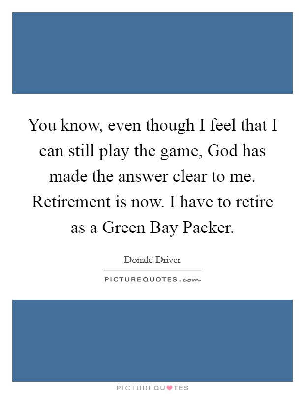You know, even though I feel that I can still play the game, God has made the answer clear to me. Retirement is now. I have to retire as a Green Bay Packer. Picture Quote #1