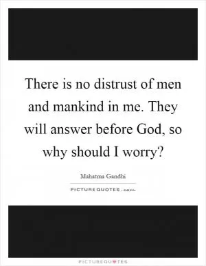 There is no distrust of men and mankind in me. They will answer before God, so why should I worry? Picture Quote #1