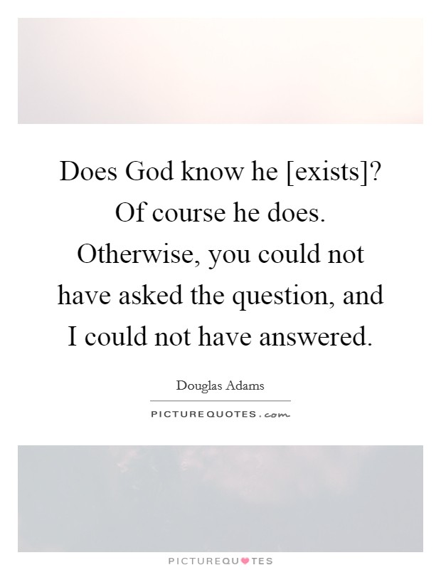 Does God know he [exists]? Of course he does. Otherwise, you could not have asked the question, and I could not have answered. Picture Quote #1
