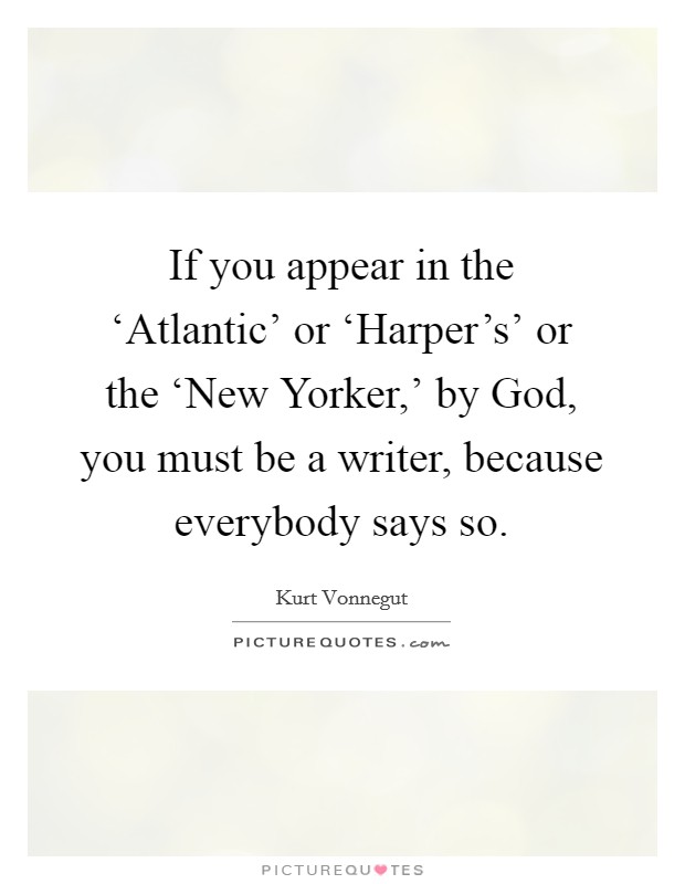 If you appear in the ‘Atlantic' or ‘Harper's' or the ‘New Yorker,' by God, you must be a writer, because everybody says so. Picture Quote #1