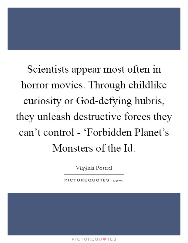 Scientists appear most often in horror movies. Through childlike curiosity or God-defying hubris, they unleash destructive forces they can't control - ‘Forbidden Planet's Monsters of the Id. Picture Quote #1