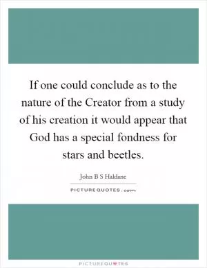 If one could conclude as to the nature of the Creator from a study of his creation it would appear that God has a special fondness for stars and beetles Picture Quote #1