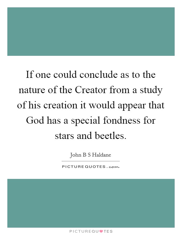 If one could conclude as to the nature of the Creator from a study of his creation it would appear that God has a special fondness for stars and beetles. Picture Quote #1
