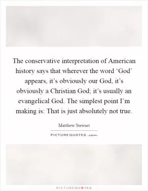 The conservative interpretation of American history says that wherever the word ‘God’ appears, it’s obviously our God, it’s obviously a Christian God; it’s usually an evangelical God. The simplest point I’m making is: That is just absolutely not true Picture Quote #1