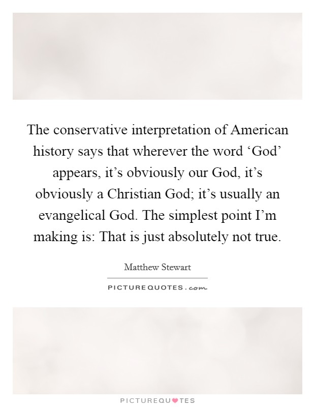 The conservative interpretation of American history says that wherever the word ‘God' appears, it's obviously our God, it's obviously a Christian God; it's usually an evangelical God. The simplest point I'm making is: That is just absolutely not true. Picture Quote #1