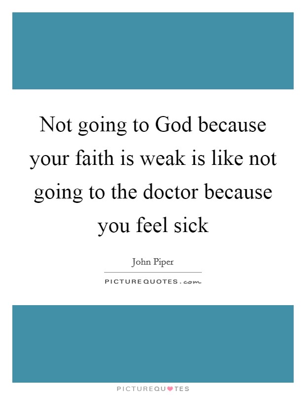 Not going to God because your faith is weak is like not going to the doctor because you feel sick Picture Quote #1