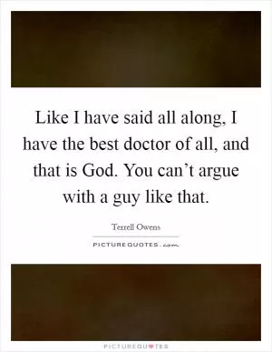 Like I have said all along, I have the best doctor of all, and that is God. You can’t argue with a guy like that Picture Quote #1