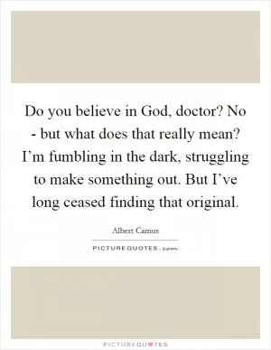 Do you believe in God, doctor? No - but what does that really mean? I’m fumbling in the dark, struggling to make something out. But I’ve long ceased finding that original Picture Quote #1