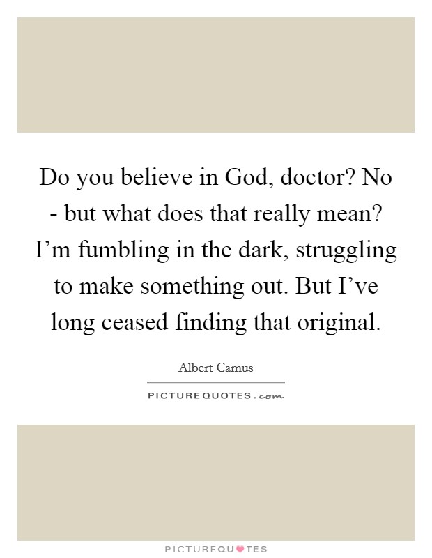 Do you believe in God, doctor? No - but what does that really mean? I'm fumbling in the dark, struggling to make something out. But I've long ceased finding that original. Picture Quote #1