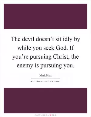 The devil doesn’t sit idly by while you seek God. If you’re pursuing Christ, the enemy is pursuing you Picture Quote #1