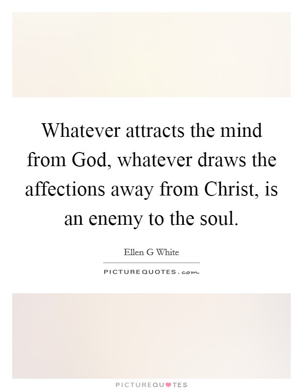 Whatever attracts the mind from God, whatever draws the affections away from Christ, is an enemy to the soul. Picture Quote #1