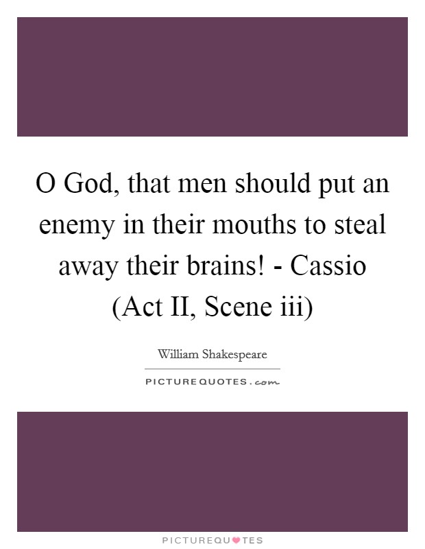 O God, that men should put an enemy in their mouths to steal away their brains! - Cassio (Act II, Scene iii) Picture Quote #1