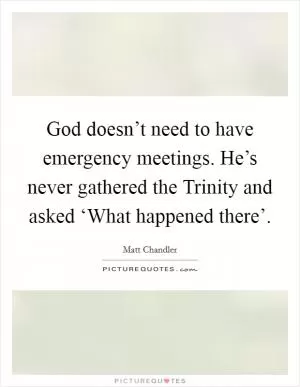 God doesn’t need to have emergency meetings. He’s never gathered the Trinity and asked ‘What happened there’ Picture Quote #1