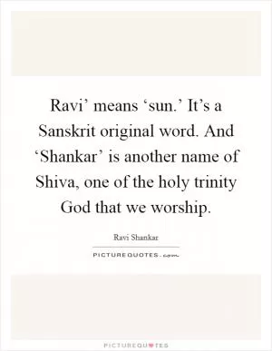 Ravi’ means ‘sun.’ It’s a Sanskrit original word. And ‘Shankar’ is another name of Shiva, one of the holy trinity God that we worship Picture Quote #1