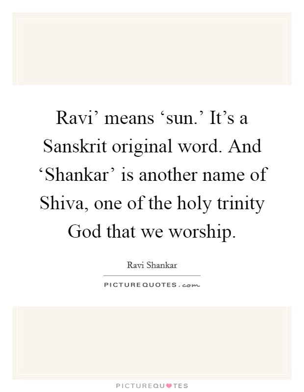 Ravi' means ‘sun.' It's a Sanskrit original word. And ‘Shankar' is another name of Shiva, one of the holy trinity God that we worship. Picture Quote #1