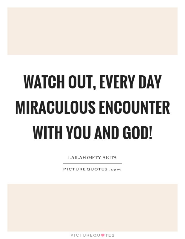 Watch out, every day miraculous encounter with you and God! Picture Quote #1