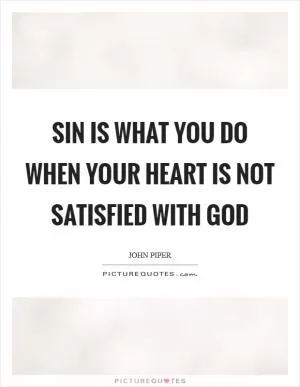 Sin is what you do when your heart is not satisfied with God Picture Quote #1