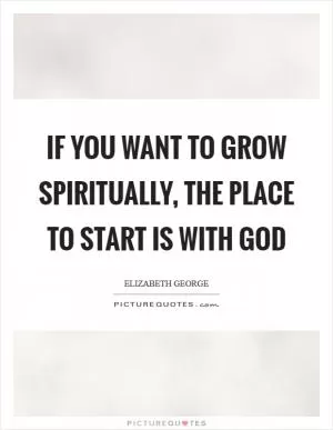If you want to grow spiritually, the place to start is with God Picture Quote #1
