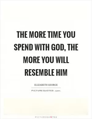 The more time you spend with God, the more you will resemble Him Picture Quote #1