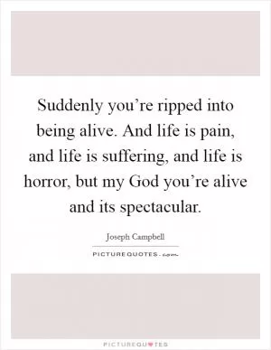 Suddenly you’re ripped into being alive. And life is pain, and life is suffering, and life is horror, but my God you’re alive and its spectacular Picture Quote #1