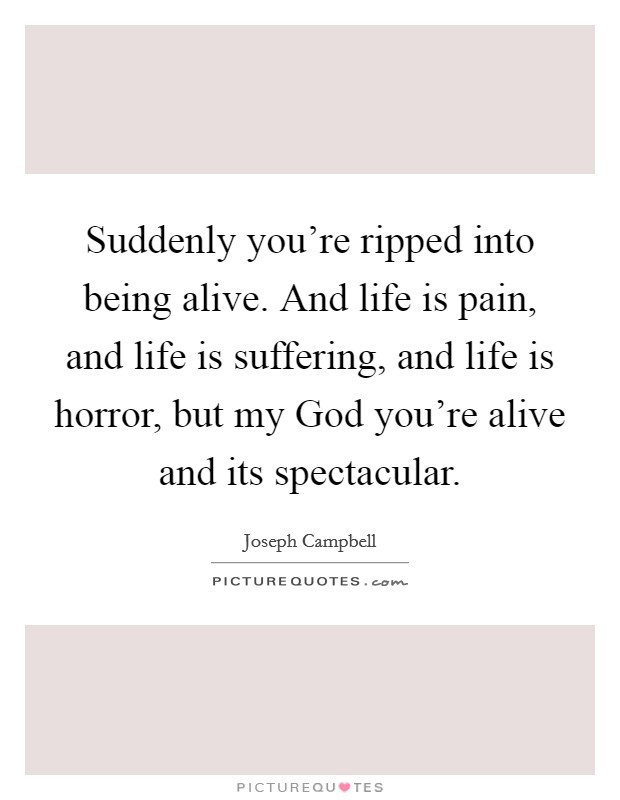 Suddenly you're ripped into being alive. And life is pain, and life is suffering, and life is horror, but my God you're alive and its spectacular. Picture Quote #1