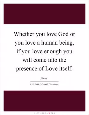 Whether you love God or you love a human being, if you love enough you will come into the presence of Love itself Picture Quote #1