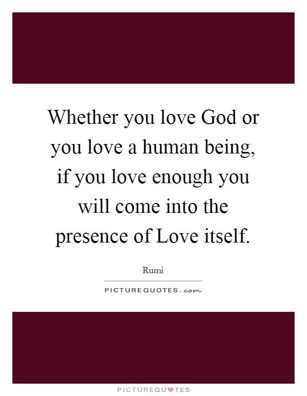 Whether you love God or you love a human being, if you love enough you will come into the presence of Love itself. Picture Quote #1