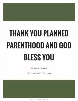 Thank you Planned Parenthood and God bless you Picture Quote #1