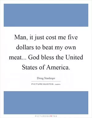 Man, it just cost me five dollars to beat my own meat... God bless the United States of America Picture Quote #1