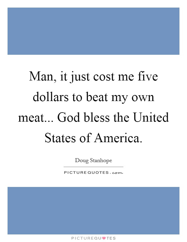 Man, it just cost me five dollars to beat my own meat... God bless the United States of America. Picture Quote #1