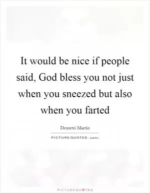It would be nice if people said, God bless you not just when you sneezed but also when you farted Picture Quote #1
