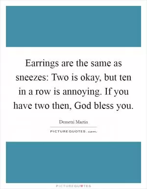 Earrings are the same as sneezes: Two is okay, but ten in a row is annoying. If you have two then, God bless you Picture Quote #1