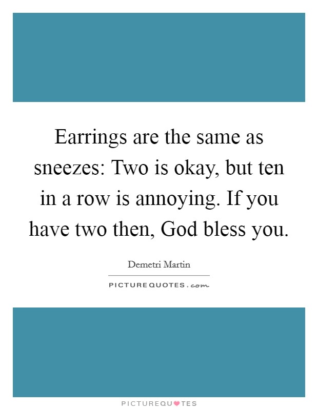 Earrings are the same as sneezes: Two is okay, but ten in a row is annoying. If you have two then, God bless you. Picture Quote #1