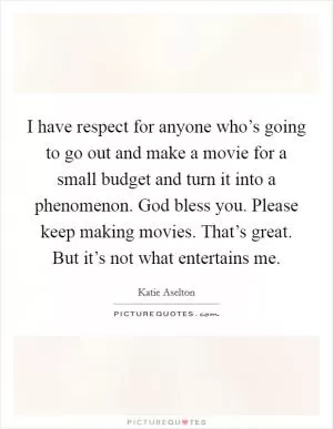 I have respect for anyone who’s going to go out and make a movie for a small budget and turn it into a phenomenon. God bless you. Please keep making movies. That’s great. But it’s not what entertains me Picture Quote #1