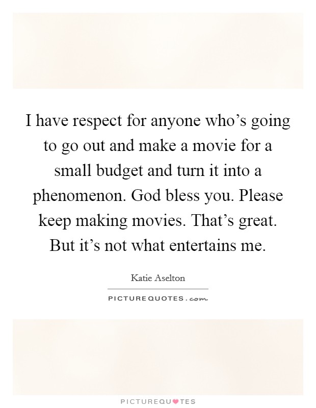 I have respect for anyone who's going to go out and make a movie for a small budget and turn it into a phenomenon. God bless you. Please keep making movies. That's great. But it's not what entertains me. Picture Quote #1