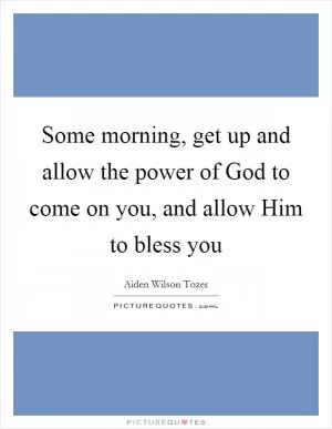 Some morning, get up and allow the power of God to come on you, and allow Him to bless you Picture Quote #1