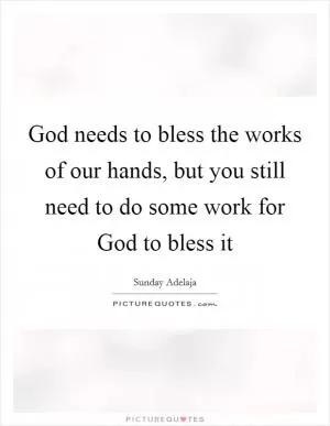 God needs to bless the works of our hands, but you still need to do some work for God to bless it Picture Quote #1