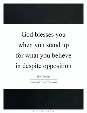 God blesses you when you stand up for what you believe in despite opposition Picture Quote #1