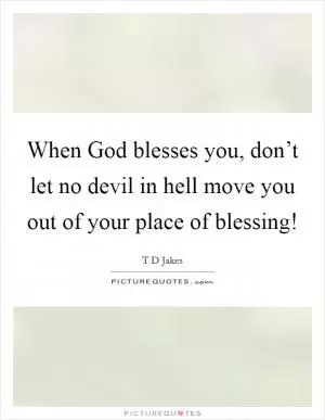When God blesses you, don’t let no devil in hell move you out of your place of blessing! Picture Quote #1