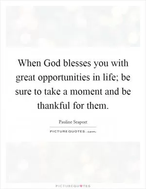When God blesses you with great opportunities in life; be sure to take a moment and be thankful for them Picture Quote #1