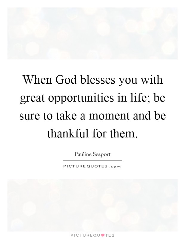 When God blesses you with great opportunities in life; be sure to take a moment and be thankful for them. Picture Quote #1